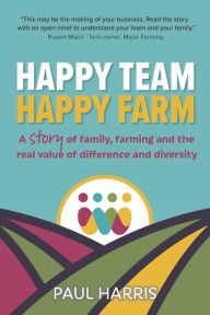 Title: Happy Team, Happy Farm: A story of family, farming and the real value of difference and diversity, Author: Paul Harris