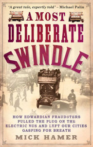 Title: A Most Deliberate Swindle: How Edwardian fraudsters pulled the plug on the electric bus and left our cities gasping for breath, Author: Mick  Hamer
