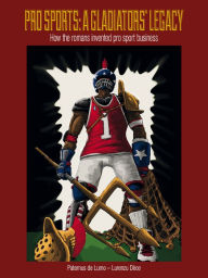 Title: Gladiators vs Pro Sports: How the Romans Invented Pro Sport Business?, Author: Thomas E. Exum