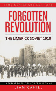 Title: Forgotten Revolution [The Centenary Edition] The Limerick Soviet 1919, Author: Liam Cahill