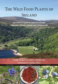 Title: THE WILD FOOD PLANTS OF IRELAND: The complete guide to their recognition, foraging, cooking, history and conservation FOREWORD BY Darina Allen, Author: Tom Curtis