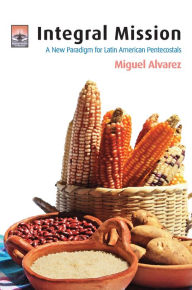 Title: Integral Mission: A New Paradigm for Latin American Pentecostals, Author: Miguel Alvarez