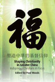 Title: Shaping of Christianity in Greater China: Indigenous Christians in Focus, Author: Paul Woods