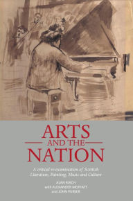 Title: Arts and the Nation: A critical re-examination of Scottish Literature, Painting, Music and Culture, Author: Alan Riach