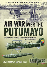 Title: Air War Over the Putumayo: Colombian and Peruvian air operations during the 1932-1933 conflict, Author: Amaru Tincopa