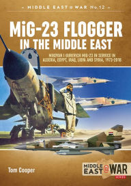 Title: MiG-23 Flogger in the Middle East: Mikoyan I Gurevich MiG-23 in Service in Algeria, Egypt, Iraq, Libya and Syria, 1973-2018, Author: Tom Cooper