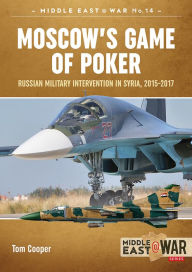 Title: Moscow's Game of Poker: Russian Military Intervention in Syria, 2015-2017, Author: Tom Cooper