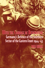 Title: With the Courage of Desperation: Germany's Defence of the Southern Sector of the Eastern Front 1944-45, Author: Rolf Hinze