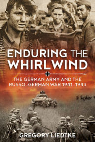 Title: Enduring the Whirlwind: The German Army and the Russo-German War 1941-1943, Author: Gregory Liedtke