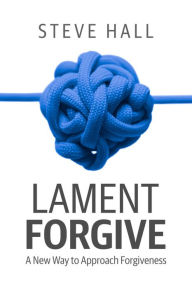 Title: Lament Forgive: A New Way to Approach Forgiveness, Author: Steve Hall