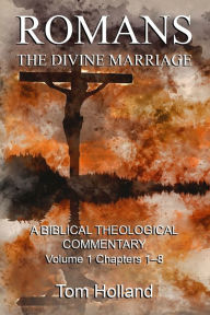 Title: Romans: The Divine Marriage, Volume 1 Chapters 1-8: A Biblical Theological Commentary, Second Edition Revised, Author: Tom Holland