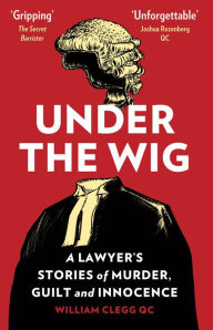 Title: Under the Wig: A Lawyer's Stories of Murder, Guilt and Innocence, Author: William Clegg