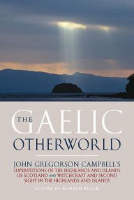 Title: The Gaelic Otherworld: John Gregorson Campbell's Superstitions of the Highlands and the Islands of Scotland and Witchcraft and Second Sight in the Highlands and Islands, Author: John Gregorson Campbell