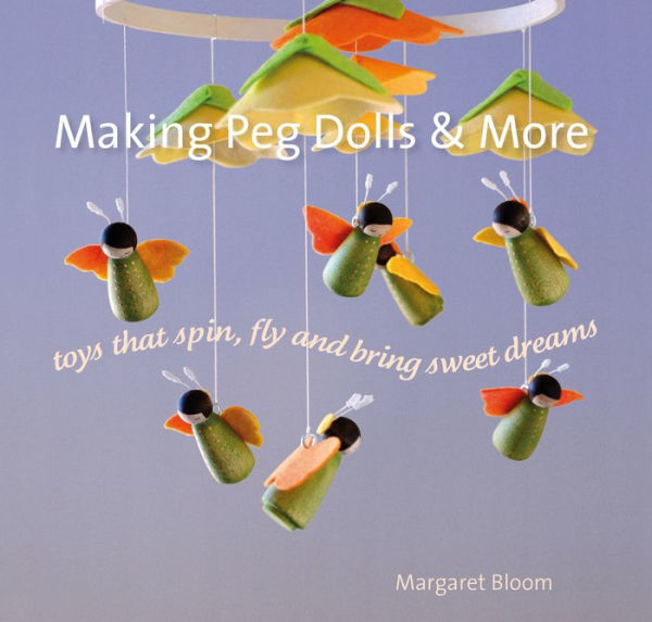 Making Peg Dolls & More: Toys that Spin, Fly and Bring Sweet Dreams