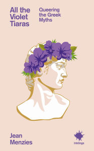 Title: All the Violet Tiaras: Queering the Greek Myths, Author: Jean Menzies