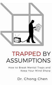 Title: Trapped by Assumptions: How to Break Mental Traps and Keep Your Mind Sharp, Author: Chong Chen