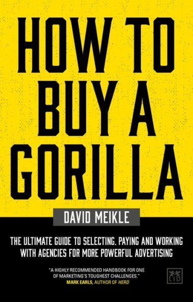 How to Buy a Gorilla: The Ultimate Guide to Selecting, Paying and Working with Agencies for more Powerful Advertising