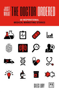 Title: Just What the Doctor Ordered: 60 inspirational medical marketing stories, Author: Giles Lury