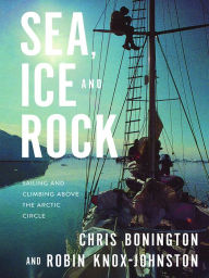 Title: Sea, Ice and Rock: Sailing and Climbing Above the Arctic Circle, Author: Chris Bonington