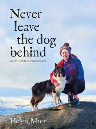 Title: Never Leave the Dog Behind: Our love of dogs and mountains, Author: Helen Mort