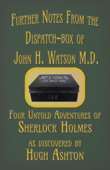 Further Notes from the Dispatch-Box of John H. Watson M.D.: Four Untold Adventures Sherlock Holmes