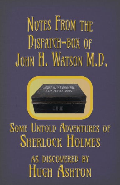 Notes from the Dispatch-Box of John H. Watson M.D.: Some Untold Adventures of Sherlock Holmes