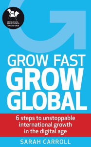 Title: Grow Fast, Grow Global: 6 steps to unstoppable international growth in the digital age, Author: Sarah Carroll