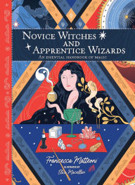 Title: Novice Witches and Apprentice Wizards: An Essential Handbook of Magic, Author: Francesca Matteoni