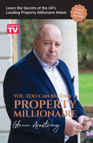 Title: You Too Can Become a Property Millionaire: Learn the secrets of the UK's leading property millionaire maker, Author: Glenn Armstrong