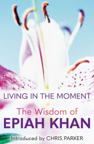 Title: Living in the Moment: The Wisdom of Epiah Khan, Author: Chris Parker