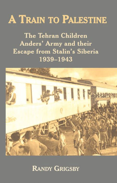 A Train to Palestine: The Tehran Children, Anders' Army and their Escape from Stalin's Siberia, 1939-1943