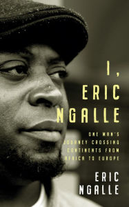 Title: I, Eric Ngalle: One Man's Journey Crossing Continents from Africa to Europe, Author: Eric Ngalle