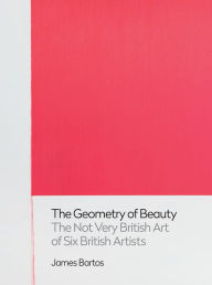 Title: The Geometry of Beauty: The Not Very British Art of Six British Artists, Author: James Bartos