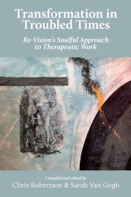 Title: Transformation in Troubled Times: Re-Vision's Soulful Approach to Therapeutic Work, Author: Chris Robertson