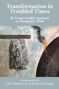 Title: Transformation in Troubled Times: Re-Vision's Soulful Approach to Therapeutic Work, Author: Chris Robertson