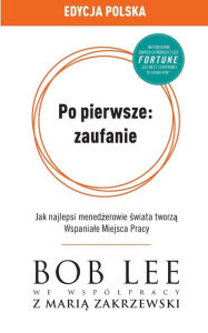 Title: Po pierwsze: zaufanie: Jak najlepsi menedżerowie świata tworzą Wspaniale Miejsca Pracy, Author: Bob Lee