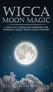 Title: Wicca Moon Magic: A Wiccan's Guide and Grimoire for Working Magic with Lunar Energies, Author: Lisa Chamberlain