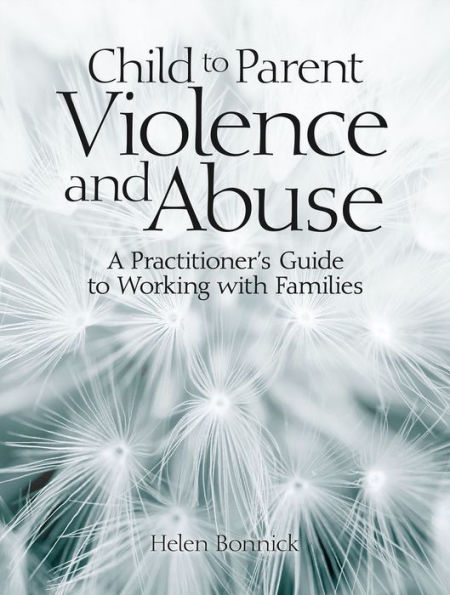 Child to Parent Violence and Abuse: A Practitioner's Guide to Working with Families