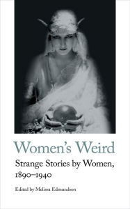 Title: Women's Weird: Strange Stories by Women, 1890-1940, Author: Melissa Edmundson