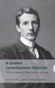 Title: A Quaker Conscientious Objector: Wilfrid Littleboy's Prison Letters, 1917-1919, Author: Rebecca Wynter