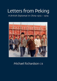 Title: Letters From Peking: A British Diplomat in China 1972-1974, Author: Michael Richardson