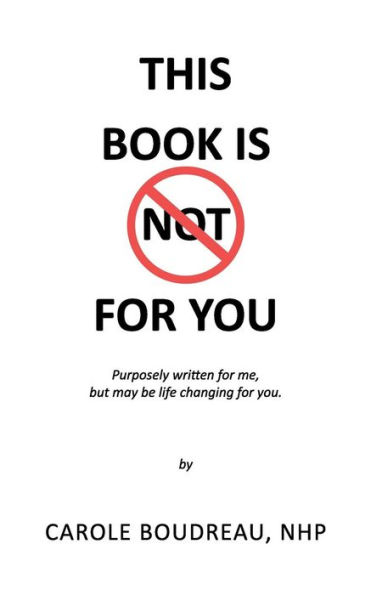 This Book Is Not for You: Purposely Written for Me, But May Be Life Changing for You