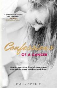 Title: Confessions of a Dancer: How to overcome the darkness so you can step into your spotlight and shine, Author: Emily Sophie