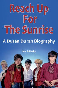 Title: Reach Up For The Sunrise: A Duran Duran Biography, Author: Jen Selinsky