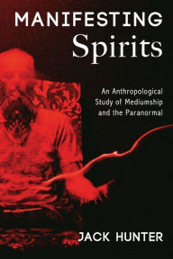 Title: Manifesting Spirits: An Anthropological Study of Mediumship and the Paranormal, Author: Jack Hunter