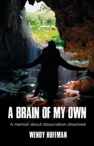 Title: A Brain Of My Own: A Memoir About Dissociation Dissolved, Author: Wendy Hoffman