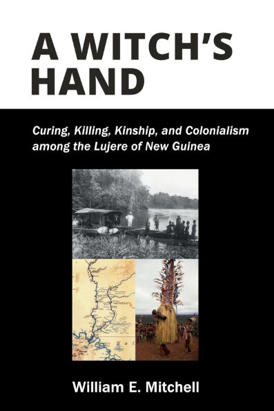 A Witch's Hand: Curing, Killing, Kinship, and Colonialism among the Lujere of New Guinea