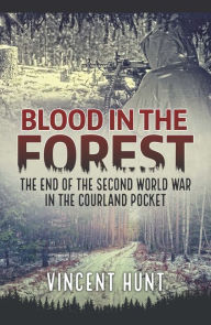 Title: Blood in the Forest: The End of the Second World War in the Courland Pocket, Author: Vincent Hunt