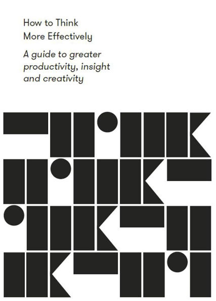 How to Think More Effectively: A guide greater productivity, insight and creativity