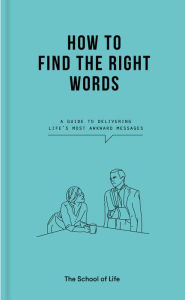 Title: How to Find the Right Words: A guide to delivering life's most awkward messages, Author: The School of Life